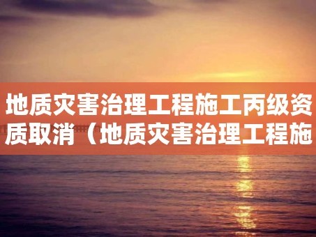 地质灾害治理工程施工丙级资质取消（地质灾害治理工程施工资质丙级资质）