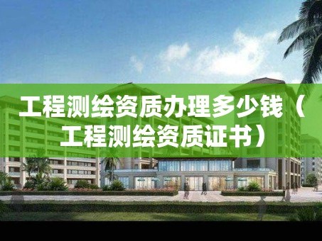 工程测绘资质办理多少钱（工程测绘资质证书）