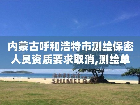 内蒙古呼和浩特市测绘保密人员资质要求取消,测绘单位保密资质。