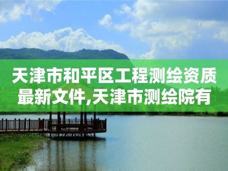 天津市和平区工程测绘资质最新文件,天津市测绘院有限公司资质。