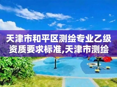 天津市和平区测绘专业乙级资质要求标准,天津市测绘收费标准。