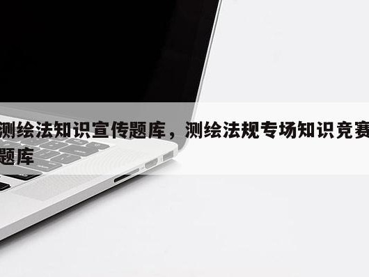 测绘法知识宣传题库，测绘法规专场知识竞赛题库