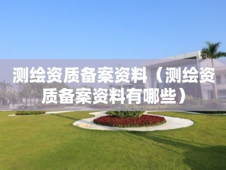 测绘资质备案资料（测绘资质备案资料有哪些）