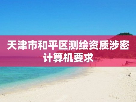 天津市和平区测绘资质涉密计算机要求