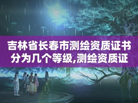 吉林省长春市测绘资质证书分为几个等级,测绘资质证书查询官方网站。