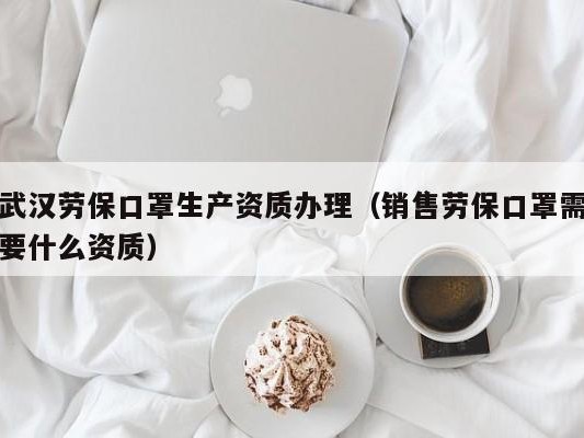 武汉劳保口罩生产资质办理（销售劳保口罩需要什么资质）