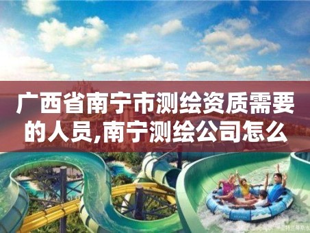 广西省南宁市测绘资质需要的人员,南宁测绘公司怎么收费标准