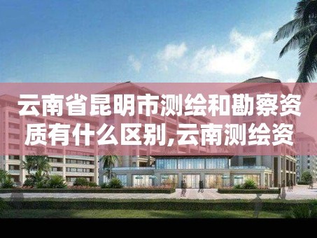 云南省昆明市测绘和勘察资质有什么区别,云南测绘资质单位。