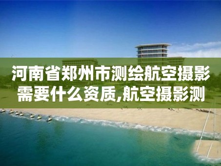 河南省郑州市测绘航空摄影需要什么资质,航空摄影测量员。