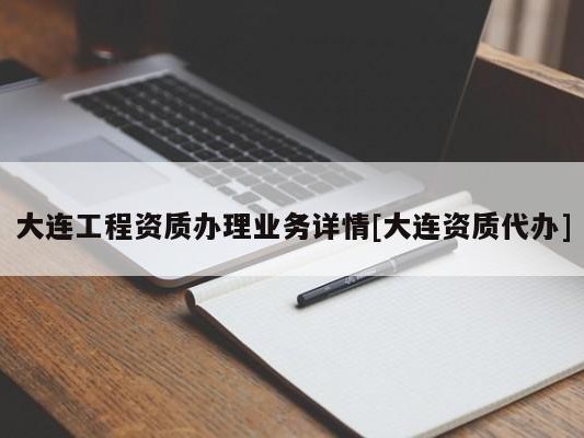 大连工程资质办理业务详情[大连资质代办]