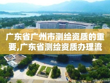 广东省广州市测绘资质的重要,广东省测绘资质办理流程