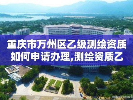 重庆市万州区乙级测绘资质如何申请办理,测绘资质乙级申请需要什么条件。