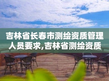 吉林省长春市测绘资质管理人员要求,吉林省测绘资质管理平台。