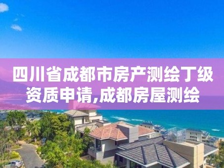 四川省成都市房产测绘丁级资质申请,成都房屋测绘