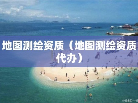 地图测绘资质（地图测绘资质代办）