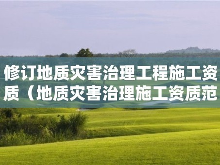 修订地质灾害治理工程施工资质（地质灾害治理施工资质范围）