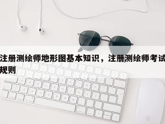 注册测绘师地形图基本知识，注册测绘师考试规则