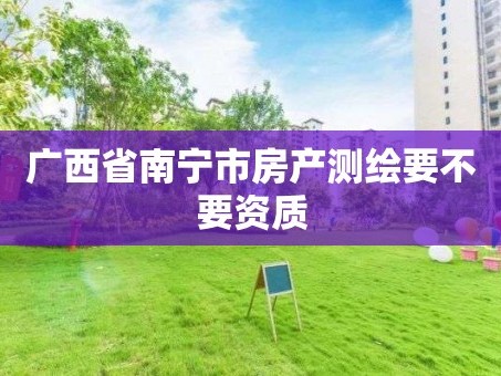 广西省南宁市房产测绘要不要资质