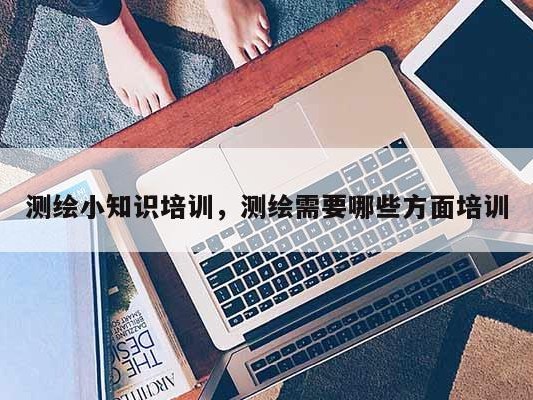 测绘小知识培训，测绘需要哪些方面培训