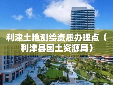 利津土地测绘资质办理点（利津县国土资源局）