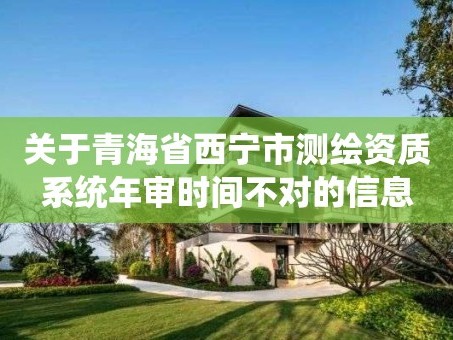 关于青海省西宁市测绘资质系统年审时间不对的信息