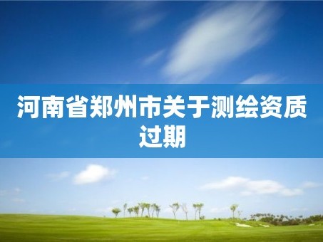 河南省郑州市关于测绘资质过期