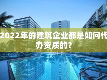 2022年的建筑企业都是如何代办资质的？