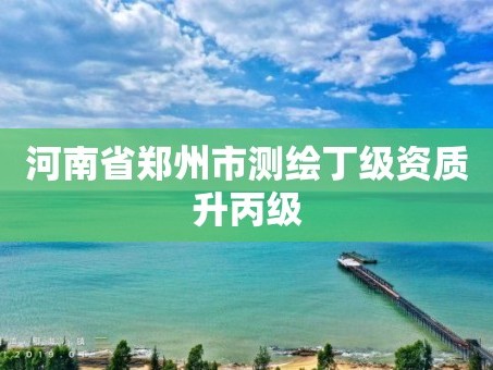 河南省郑州市测绘丁级资质升丙级