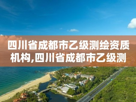 四川省成都市乙级测绘资质机构,四川省成都市乙级测绘资质机构有几家