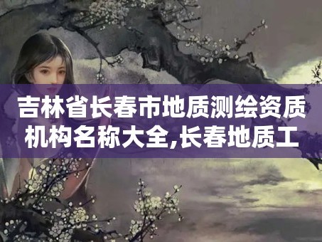 吉林省长春市地质测绘资质机构名称大全,长春地质工程勘察院。