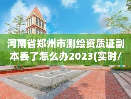 河南省郑州市测绘资质证副本丢了怎么办2023(实时/更新中)