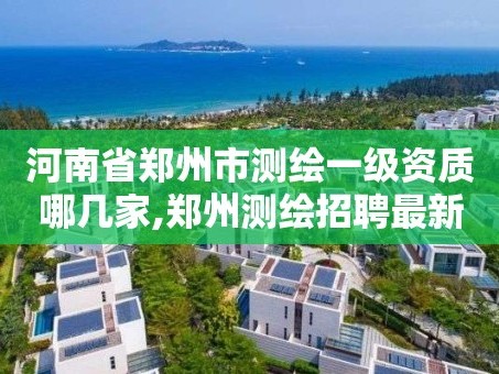 河南省郑州市测绘一级资质哪几家,郑州测绘招聘最新测绘招聘。