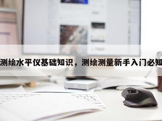 测绘水平仪基础知识，测绘测量新手入门必知