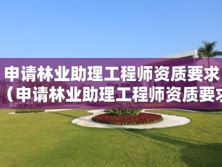 申请林业助理工程师资质要求（申请林业助理工程师资质要求怎么写）