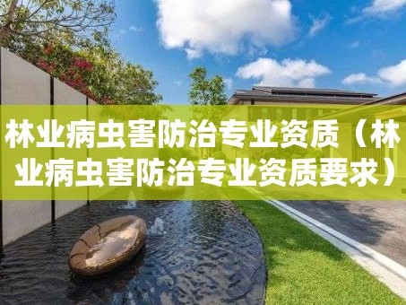 林业病虫害防治专业资质（林业病虫害防治专业资质要求）