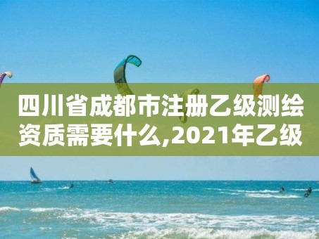 四川省成都市注册乙级测绘资质需要什么,2021年乙级测绘资质申报材料。