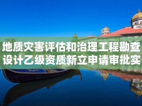 地质灾害评估和治理工程勘查设计乙级资质新立申请审批实施要素