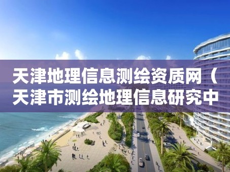 天津地理信息测绘资质网（天津市测绘地理信息研究中心地址）