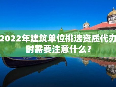 2022年建筑单位挑选资质代办时需要注意什么？