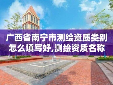 广西省南宁市测绘资质类别怎么填写好,测绘资质名称