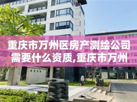 重庆市万州区房产测绘公司需要什么资质,重庆市万州区房产测绘公司需要什么资质证书。