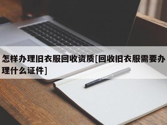 怎样办理旧衣服回收资质[回收旧衣服需要办理什么证件]