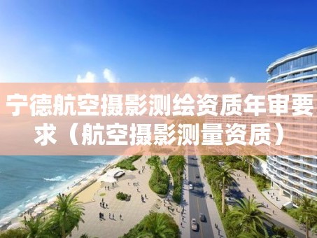 宁德航空摄影测绘资质年审要求（航空摄影测量资质）