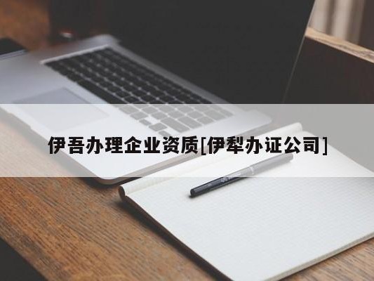 伊吾办理企业资质[伊犁办证公司]