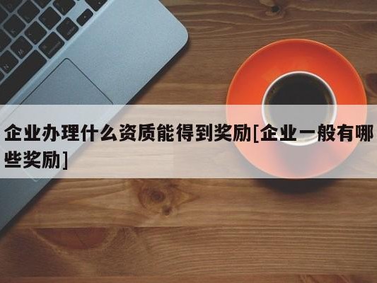 企业办理什么资质能得到奖励[企业一般有哪些奖励]