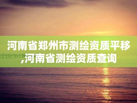 河南省郑州市测绘资质平移,河南省测绘资质查询