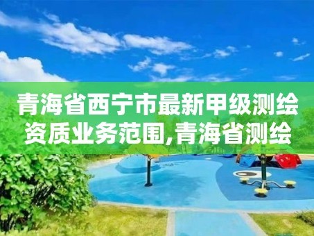 青海省西宁市最新甲级测绘资质业务范围,青海省测绘资质延期公告。