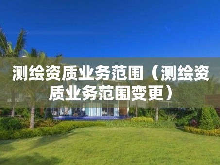 测绘资质业务范围（测绘资质业务范围变更）