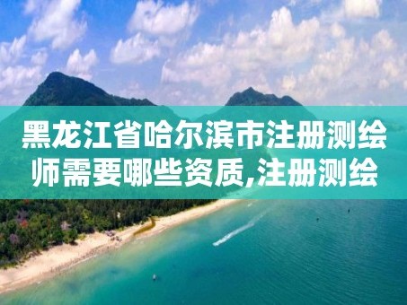 黑龙江省哈尔滨市注册测绘师需要哪些资质,注册测绘师报名费多少钱。
