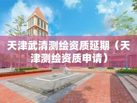 天津武清测绘资质延期（天津测绘资质申请）